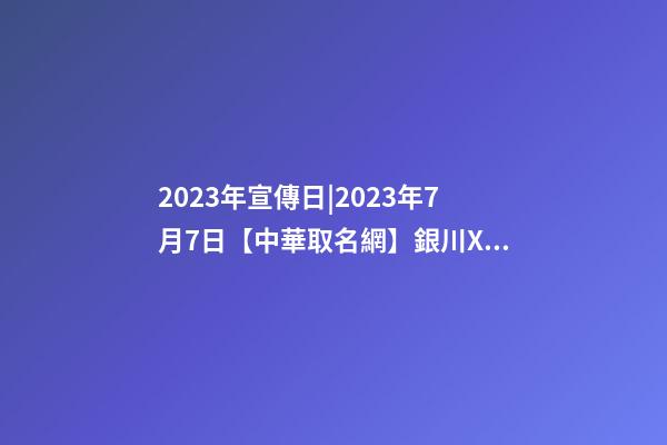 2023年宣傳日|2023年7月7日【中華取名網】銀川XXX電力熱縮類公司簽約-第1張-公司起名-玄機派